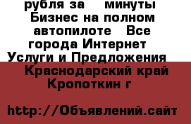 222.222 рубля за 22 минуты. Бизнес на полном автопилоте - Все города Интернет » Услуги и Предложения   . Краснодарский край,Кропоткин г.